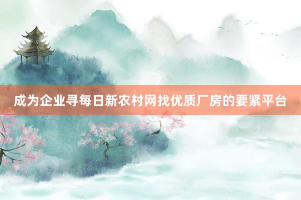 成为企业寻每日新农村网找优质厂房的要紧平台