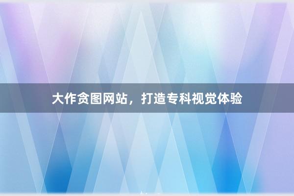 大作贪图网站，打造专科视觉体验