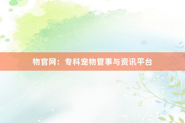 物官网：专科宠物管事与资讯平台